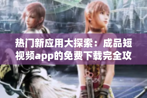 热门新应用大探索：成品短视频app的免费下载完全攻略