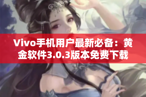 Vivo手机用户最新必备：黄金软件3.0.3版本免费下载！