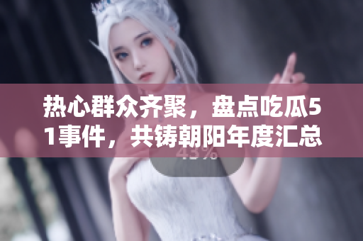 热心群众齐聚，盘点吃瓜51事件，共铸朝阳年度汇总