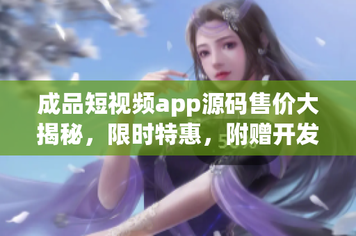 成品短视频app源码售价大揭秘，限时特惠，附赠开发教程。