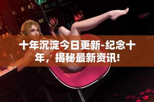 十年沉淀今日更新-纪念十年，揭秘最新资讯!