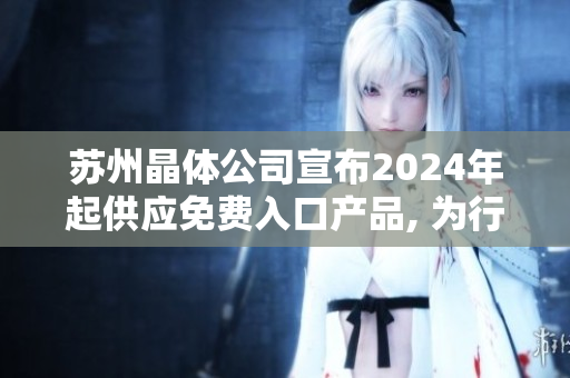 苏州晶体公司宣布2024年起供应免费入口产品, 为行业注入新动力