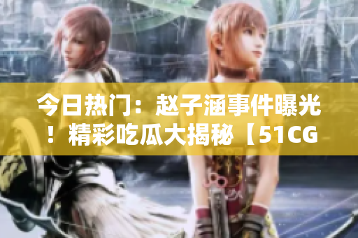 今日热门：赵子涵事件曝光！精彩吃瓜大揭秘【51CG】