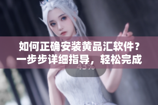 如何正确安装黄品汇软件？一步步详细指导，轻松完成安装步骤
