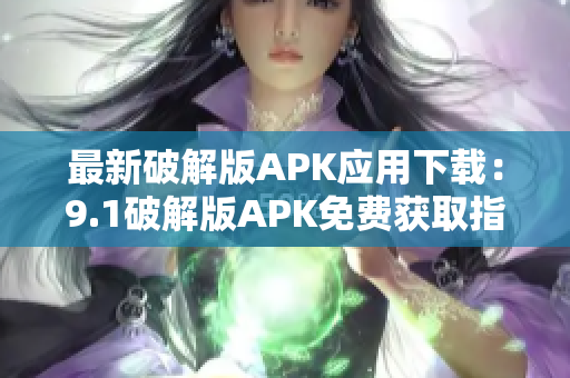 最新破解版APK应用下载：9.1破解版APK免费获取指南