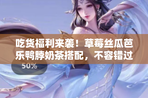 吃货福利来袭！草莓丝瓜芭乐鸭脖奶茶搭配，不容错过的美食搭配大比拼