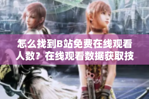 怎么找到B站免费在线观看人数？在线观看数据获取技巧分享