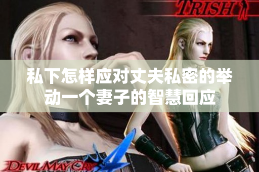 私下怎样应对丈夫私密的举动一个妻子的智慧回应