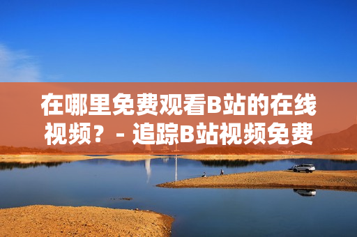 在哪里免费观看B站的在线视频？- 追踪B站视频免费观看指南