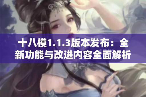 十八模1.1.3版本发布：全新功能与改进内容全面解析