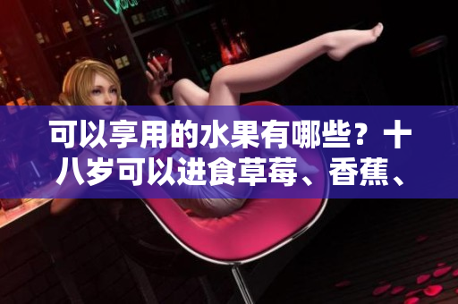 可以享用的水果有哪些？十八岁可以进食草莓、香蕉、榴莲还是丝瓜？