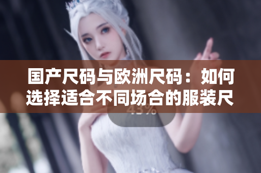 国产尺码与欧洲尺码：如何选择适合不同场合的服装尺码？