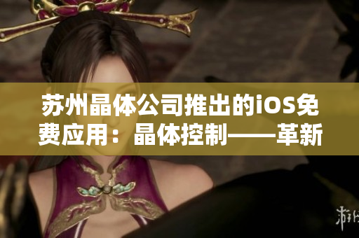 苏州晶体公司推出的iOS免费应用：晶体控制——革新家庭安全体验