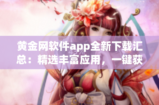 黄金网软件app全新下载汇总：精选丰富应用，一键获取最全资源