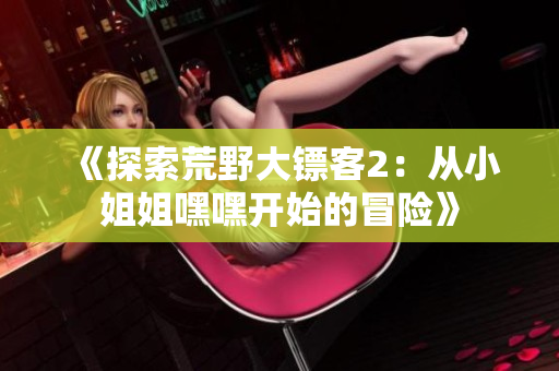《探索荒野大镖客2：从小姐姐嘿嘿开始的冒险》