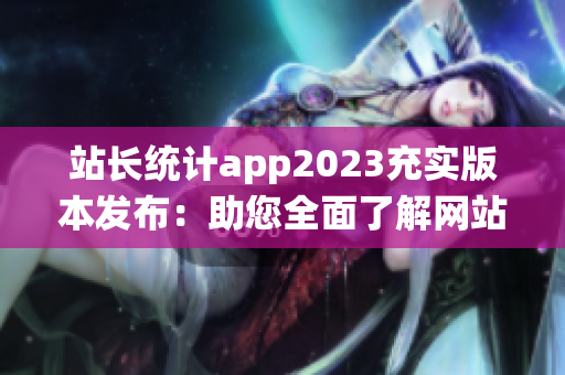 站长统计app2023充实版本发布：助您全面了解网站状况