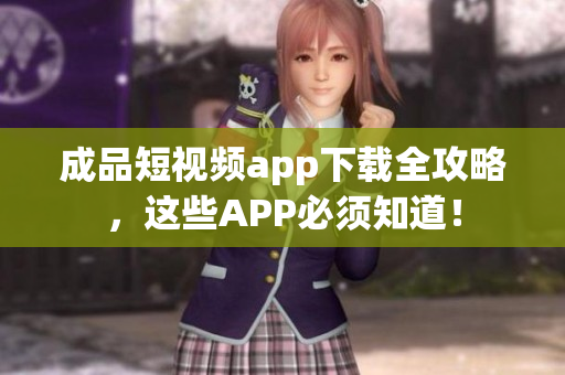 成品短视频app下载全攻略，这些APP必须知道！