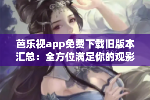 芭乐视app免费下载旧版本汇总：全方位满足你的观影需求
