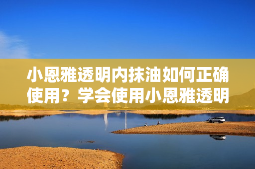 小恩雅透明内抹油如何正确使用？学会使用小恩雅透明内抹油的方法