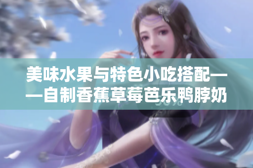美味水果与特色小吃搭配——自制香蕉草莓芭乐鸭脖奶茶千层浪