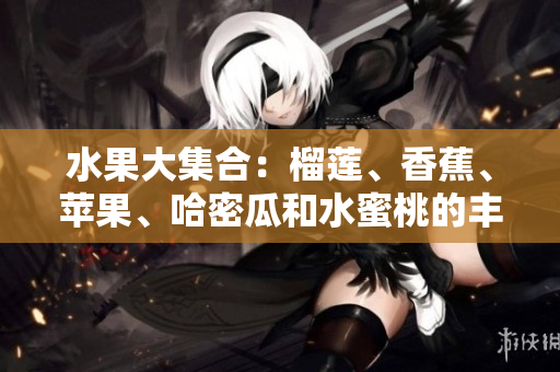 水果大集合：榴莲、香蕉、苹果、哈密瓜和水蜜桃的丰富滋味