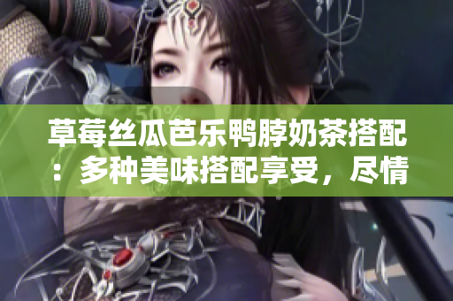 草莓丝瓜芭乐鸭脖奶茶搭配：多种美味搭配享受，尽情畅饮美味香浓 