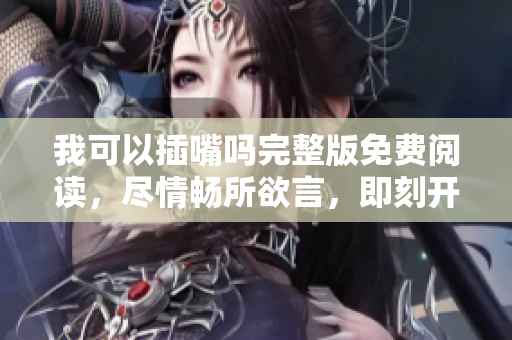 我可以插嘴吗完整版免费阅读，尽情畅所欲言，即刻开启心灵对话！