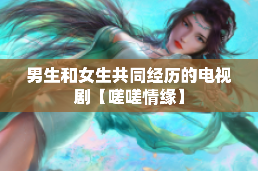 男生和女生共同经历的电视剧【嗟嗟情缘】