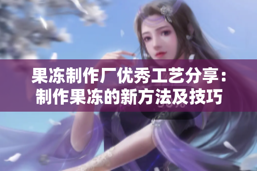果冻制作厂优秀工艺分享：制作果冻的新方法及技巧