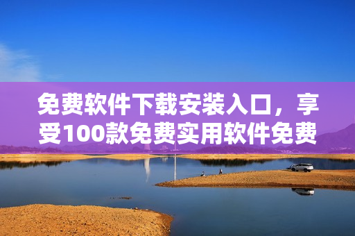 免费软件下载安装入口，享受100款免费实用软件免费下载安装乐趣
