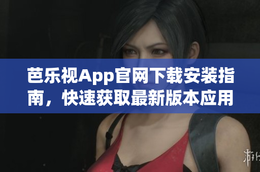 芭乐视App官网下载安装指南，快速获取最新版本应用程序