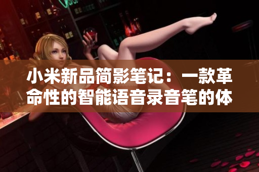 小米新品简影笔记：一款革命性的智能语音录音笔的体验和评测
