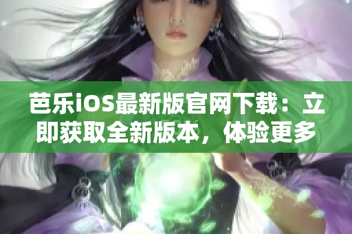 芭乐iOS最新版官网下载：立即获取全新版本，体验更多精彩功能