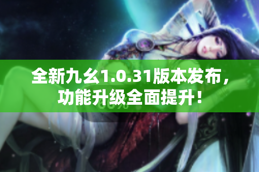 全新九幺1.0.31版本发布，功能升级全面提升！