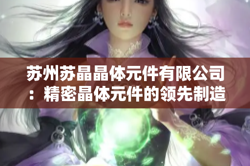 苏州苏晶晶体元件有限公司：精密晶体元件的领先制造商与供应商