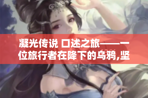 凝光传说 口述之旅——一位旅行者在降下的乌鸦,坚定灵魂和光明之旅的故事