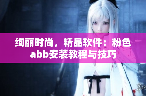 绚丽时尚，精品软件：粉色abb安装教程与技巧