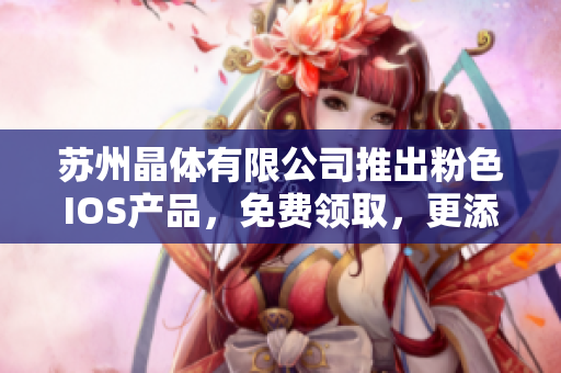 苏州晶体有限公司推出粉色IOS产品，免费领取，更添生活色彩
