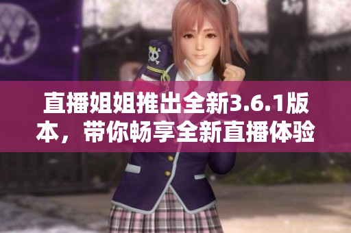 直播姐姐推出全新3.6.1版本，带你畅享全新直播体验