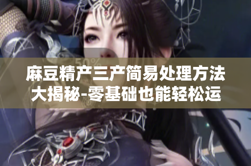 麻豆精产三产简易处理方法大揭秘-零基础也能轻松运用