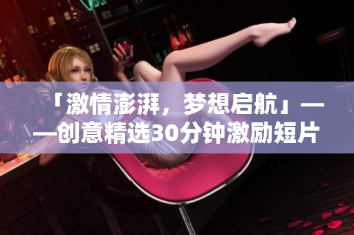 「激情澎湃，梦想启航」——创意精选30分钟激励短片视频素材【最新更新】