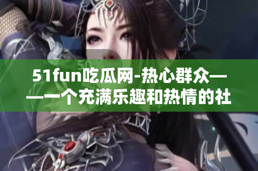 51fun吃瓜网-热心群众——一个充满乐趣和热情的社区