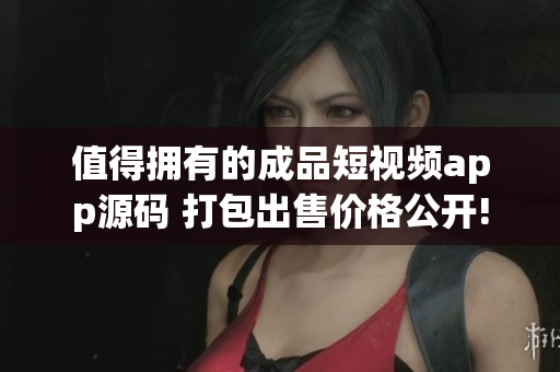 值得拥有的成品短视频app源码 打包出售价格公开!