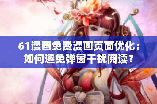 61漫画免费漫画页面优化：如何避免弹窗干扰阅读？