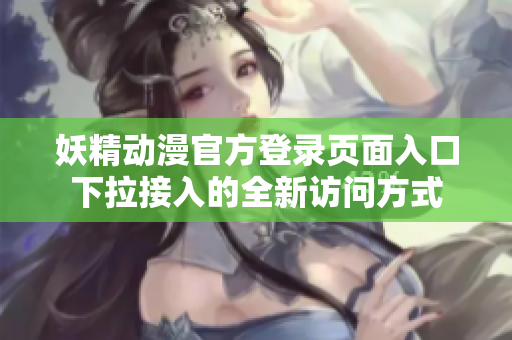 妖精动漫官方登录页面入口下拉接入的全新访问方式