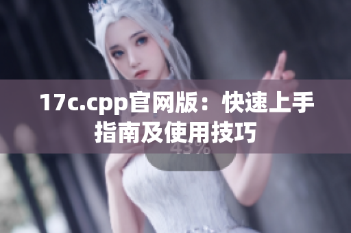 17c.cpp官网版：快速上手指南及使用技巧