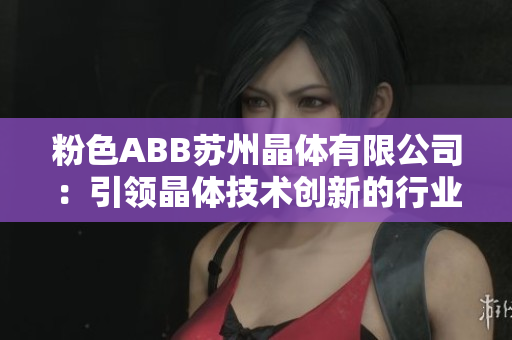 粉色ABB苏州晶体有限公司：引领晶体技术创新的行业领导者