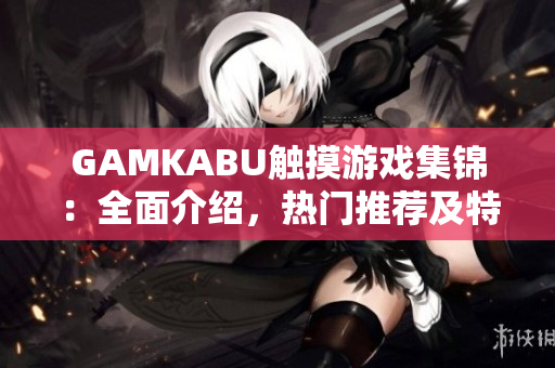GAMKABU触摸游戏集锦：全面介绍，热门推荐及特色评述