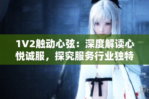 1V2触动心弦：深度解读心悦诚服，探究服务行业独特魅力