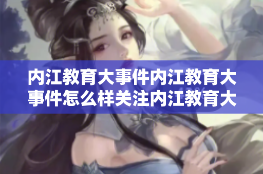 内江教育大事件内江教育大事件怎么样关注内江教育大